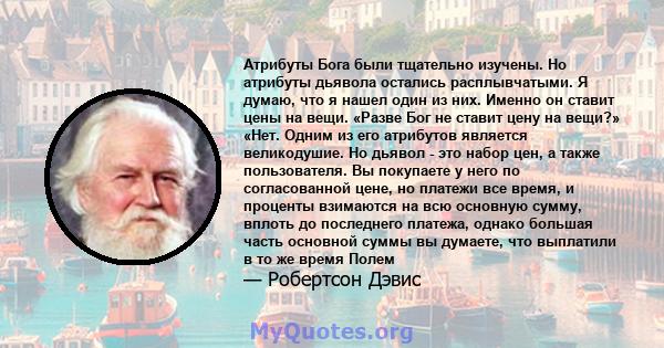 Атрибуты Бога были тщательно изучены. Но атрибуты дьявола остались расплывчатыми. Я думаю, что я нашел один из них. Именно он ставит цены на вещи. «Разве Бог не ставит цену на вещи?» «Нет. Одним из его атрибутов