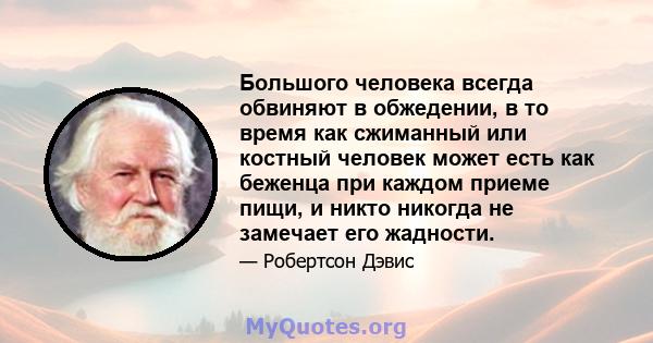 Большого человека всегда обвиняют в обжедении, в то время как сжиманный или костный человек может есть как беженца при каждом приеме пищи, и никто никогда не замечает его жадности.