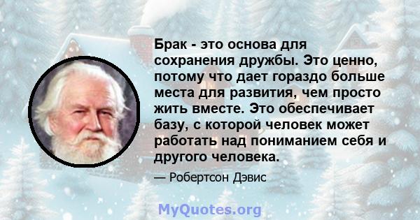 Брак - это основа для сохранения дружбы. Это ценно, потому что дает гораздо больше места для развития, чем просто жить вместе. Это обеспечивает базу, с которой человек может работать над пониманием себя и другого