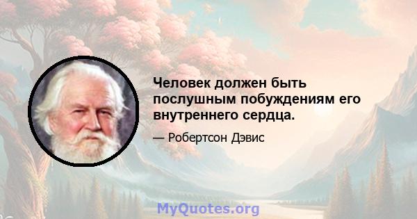 Человек должен быть послушным побуждениям его внутреннего сердца.