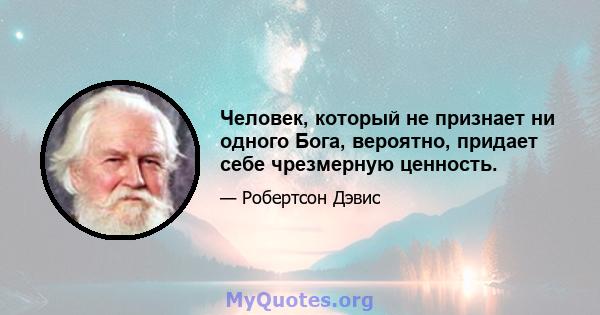 Человек, который не признает ни одного Бога, вероятно, придает себе чрезмерную ценность.