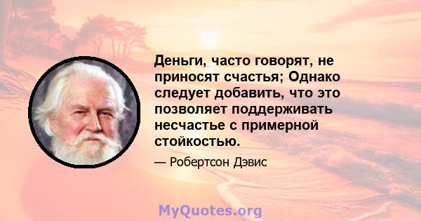 Деньги, часто говорят, не приносят счастья; Однако следует добавить, что это позволяет поддерживать несчастье с примерной стойкостью.