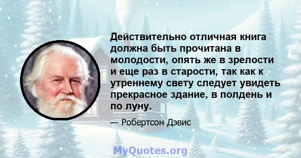 Действительно отличная книга должна быть прочитана в молодости, опять же в зрелости и еще раз в старости, так как к утреннему свету следует увидеть прекрасное здание, в полдень и по луну.