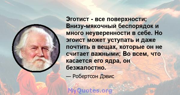 Эготист - все поверхности; Внизу-мякочный беспорядок и много неуверенности в себе. Но эгоист может уступать и даже почтить в вещах, которые он не считает важными; Во всем, что касается его ядра, он безжалостно.