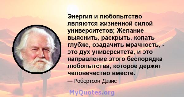 Энергия и любопытство являются жизненной силой университетов; Желание выяснить, раскрыть, копать глубже, озадачить мрачность, - это дух университета, и это направление этого беспорядка любопытства, которое держит