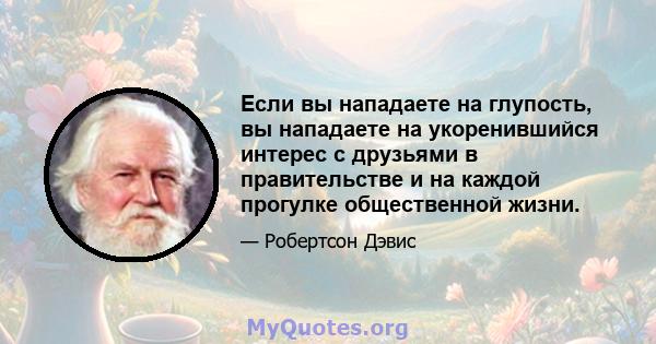 Если вы нападаете на глупость, вы нападаете на укоренившийся интерес с друзьями в правительстве и на каждой прогулке общественной жизни.