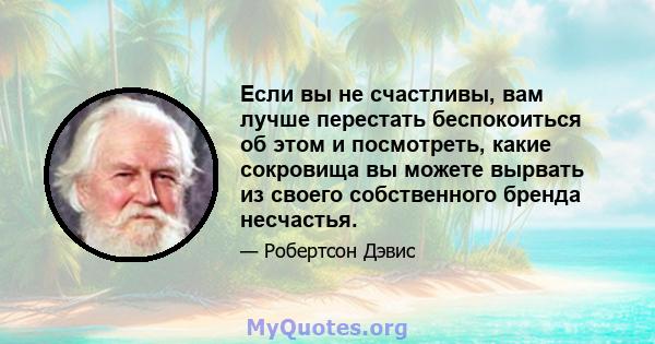 Если вы не счастливы, вам лучше перестать беспокоиться об этом и посмотреть, какие сокровища вы можете вырвать из своего собственного бренда несчастья.