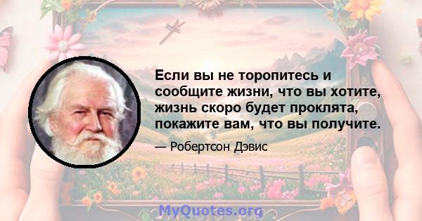 Если вы не торопитесь и сообщите жизни, что вы хотите, жизнь скоро будет проклята, покажите вам, что вы получите.