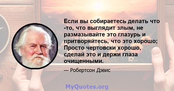 Если вы собираетесь делать что -то, что выглядит злым, не размазывайте это глазурь и притворяйтесь, что это хорошо; Просто чертовски хорошо, сделай это и держи глаза очищенными.