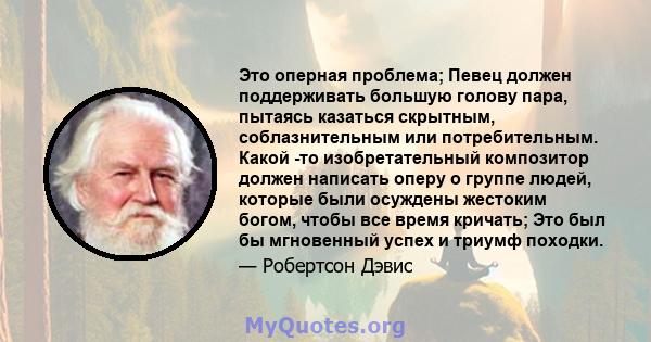 Это оперная проблема; Певец должен поддерживать большую голову пара, пытаясь казаться скрытным, соблазнительным или потребительным. Какой -то изобретательный композитор должен написать оперу о группе людей, которые были 