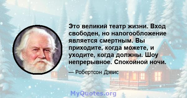 Это великий театр жизни. Вход свободен, но налогообложение является смертным. Вы приходите, когда можете, и уходите, когда должны. Шоу непрерывное. Спокойной ночи.