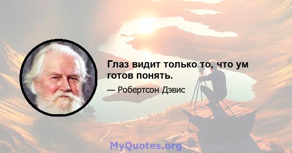 Глаз видит только то, что ум готов понять.