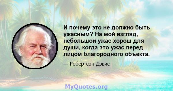 И почему это не должно быть ужасным? На мой взгляд, небольшой ужас хорош для души, когда это ужас перед лицом благородного объекта.