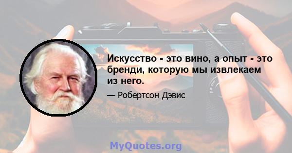 Искусство - это вино, а опыт - это бренди, которую мы извлекаем из него.