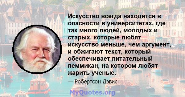 Искусство всегда находится в опасности в университетах, где так много людей, молодых и старых, которые любят искусство меньше, чем аргумент, и обжигают текст, который обеспечивает питательный пеммикан, на котором любят