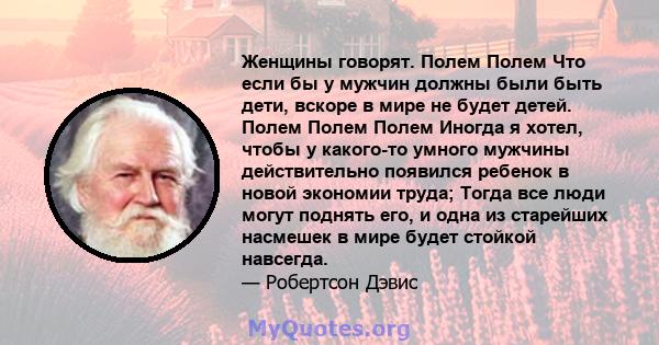 Женщины говорят. Полем Полем Что если бы у мужчин должны были быть дети, вскоре в мире не будет детей. Полем Полем Полем Иногда я хотел, чтобы у какого-то умного мужчины действительно появился ребенок в новой экономии