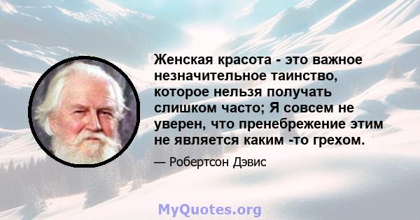 Женская красота - это важное незначительное таинство, которое нельзя получать слишком часто; Я совсем не уверен, что пренебрежение этим не является каким -то грехом.