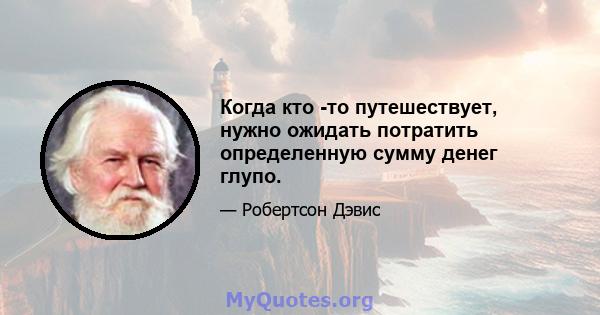 Когда кто -то путешествует, нужно ожидать потратить определенную сумму денег глупо.