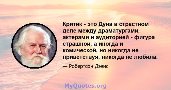 Критик - это Дуна в страстном деле между драматургами, актерами и аудиторией - фигура страшной, а иногда и комической, но никогда не приветствуя, никогда не любила.