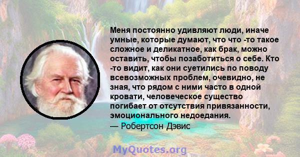 Меня постоянно удивляют люди, иначе умные, которые думают, что что -то такое сложное и деликатное, как брак, можно оставить, чтобы позаботиться о себе. Кто -то видит, как они суетились по поводу всевозможных проблем,