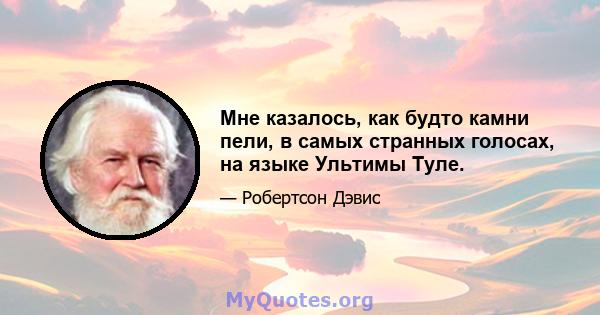 Мне казалось, как будто камни пели, в самых странных голосах, на языке Ультимы Туле.