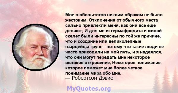 Мое любопытство никоим образом не было жестоким. Отклонения от обычного места сильно привлекли меня, как они все еще делают; И для меня гермафродита и живой скелет были интересны по той же причине, что и создание или