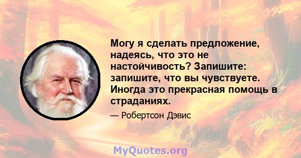 Могу я сделать предложение, надеясь, что это не настойчивость? Запишите: запишите, что вы чувствуете. Иногда это прекрасная помощь в страданиях.