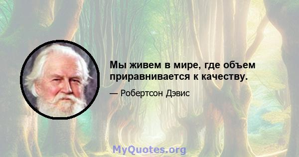 Мы живем в мире, где объем приравнивается к качеству.