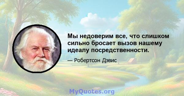 Мы недоверим все, что слишком сильно бросает вызов нашему идеалу посредственности.