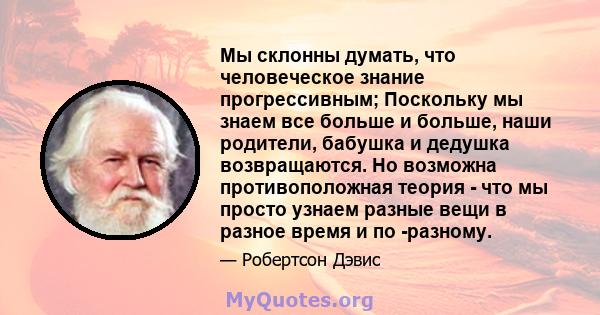 Мы склонны думать, что человеческое знание прогрессивным; Поскольку мы знаем все больше и больше, наши родители, бабушка и дедушка возвращаются. Но возможна противоположная теория - что мы просто узнаем разные вещи в