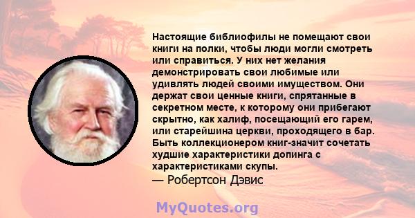 Настоящие библиофилы не помещают свои книги на полки, чтобы люди могли смотреть или справиться. У них нет желания демонстрировать свои любимые или удивлять людей своими имуществом. Они держат свои ценные книги,