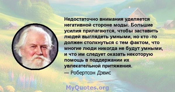 Недостаточно внимания уделяется негативной стороне моды. Большие усилия прилагаются, чтобы заставить людей выглядеть умными, но кто -то должен столкнуться с тем фактом, что многие люди никогда не будут умными, и что им