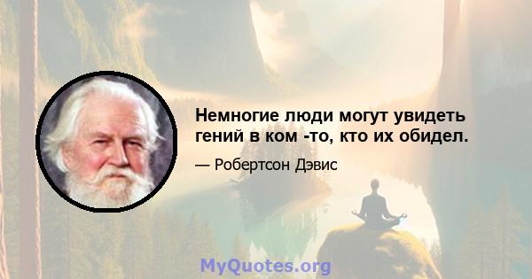 Немногие люди могут увидеть гений в ком -то, кто их обидел.