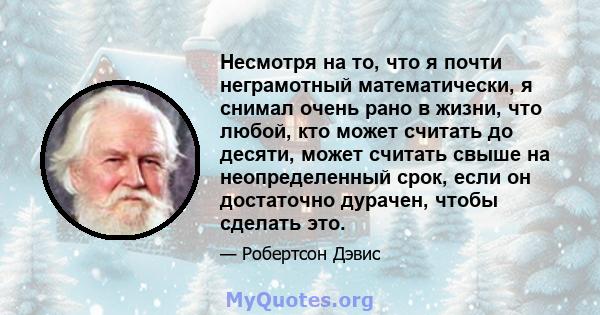 Несмотря на то, что я почти неграмотный математически, я снимал очень рано в жизни, что любой, кто может считать до десяти, может считать свыше на неопределенный срок, если он достаточно дурачен, чтобы сделать это.