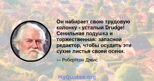 Он набирает свою трудовую колонку - усталый Drudge! Сенильная подушка и торжественная: запасной редактор, чтобы осудить эти сухие листья своей осени.