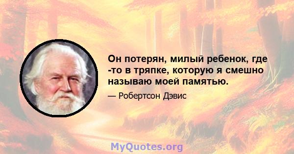 Он потерян, милый ребенок, где -то в тряпке, которую я смешно называю моей памятью.