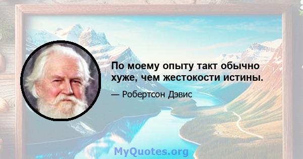 По моему опыту такт обычно хуже, чем жестокости истины.