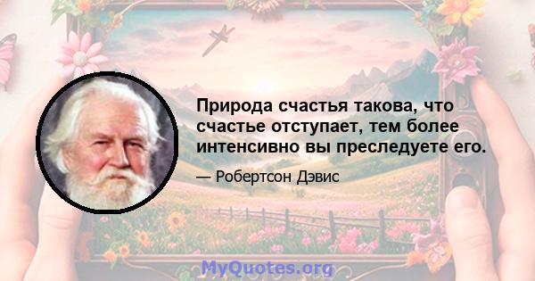 Природа счастья такова, что счастье отступает, тем более интенсивно вы преследуете его.