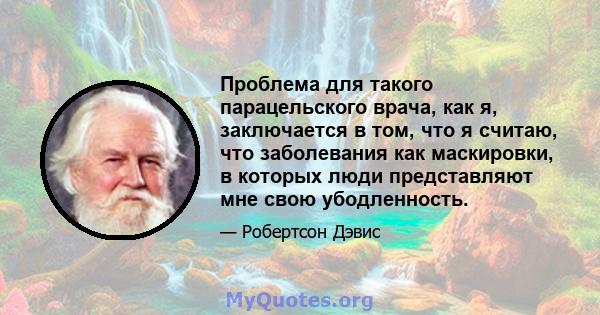 Проблема для такого парацельского врача, как я, заключается в том, что я считаю, что заболевания как маскировки, в которых люди представляют мне свою убодленность.