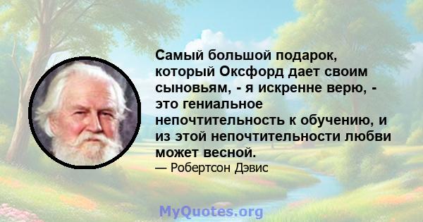 Самый большой подарок, который Оксфорд дает своим сыновьям, - я искренне верю, - это гениальное непочтительность к обучению, и из этой непочтительности любви может весной.