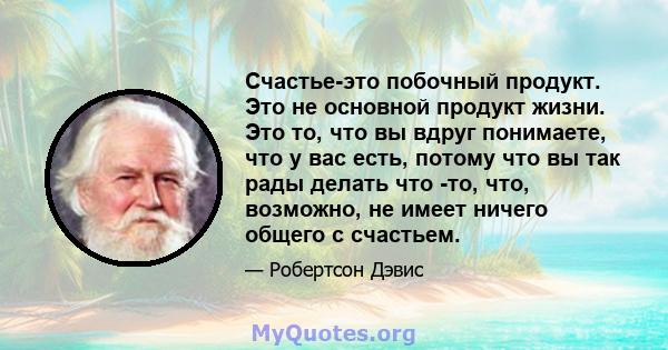 Счастье-это побочный продукт. Это не основной продукт жизни. Это то, что вы вдруг понимаете, что у вас есть, потому что вы так рады делать что -то, что, возможно, не имеет ничего общего с счастьем.