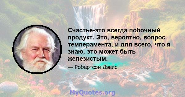 Счастье-это всегда побочный продукт. Это, вероятно, вопрос темперамента, и для всего, что я знаю, это может быть железистым.