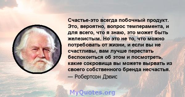 Счастье-это всегда побочный продукт. Это, вероятно, вопрос темперамента, и для всего, что я знаю, это может быть железистым. Но это не то, что можно потребовать от жизни, и если вы не счастливы, вам лучше перестать