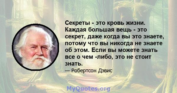 Секреты - это кровь жизни. Каждая большая вещь - это секрет, даже когда вы это знаете, потому что вы никогда не знаете об этом. Если вы можете знать все о чем -либо, это не стоит знать.