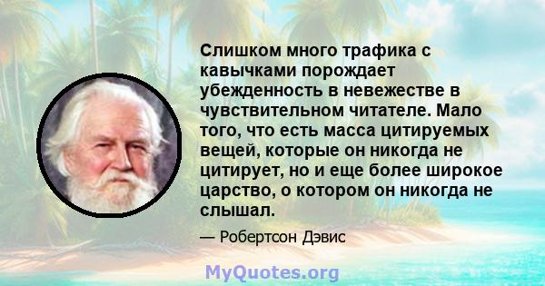 Слишком много трафика с кавычками порождает убежденность в невежестве в чувствительном читателе. Мало того, что есть масса цитируемых вещей, которые он никогда не цитирует, но и еще более широкое царство, о котором он