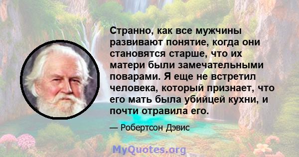 Странно, как все мужчины развивают понятие, когда они становятся старше, что их матери были замечательными поварами. Я еще не встретил человека, который признает, что его мать была убийцей кухни, и почти отравила его.