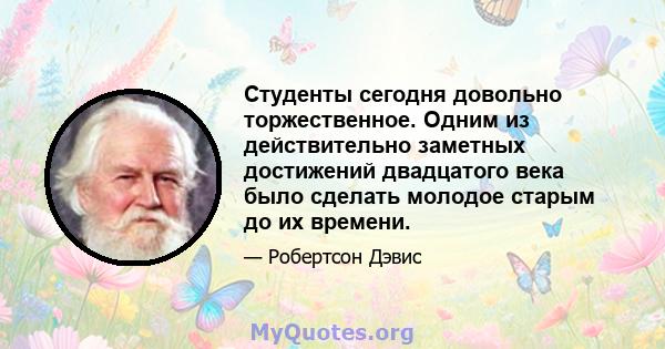 Студенты сегодня довольно торжественное. Одним из действительно заметных достижений двадцатого века было сделать молодое старым до их времени.