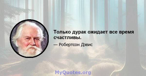 Только дурак ожидает все время счастливы.