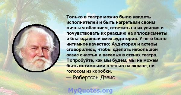 Только в театре можно было увидеть исполнителей и быть нагретыми своим личным обаянием, ответить на их усилия и почувствовать их реакцию на аплодисменты и благодарный смех аудитории. У него было интимное качество;