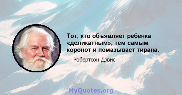 Тот, кто объявляет ребенка «деликатным», тем самым коронот и помазывает тирана.